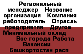 Региональный менеджер › Название организации ­ Компания-работодатель › Отрасль предприятия ­ Другое › Минимальный оклад ­ 40 000 - Все города Работа » Вакансии   . Башкортостан респ.,Баймакский р-н